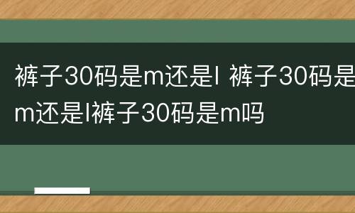 裤子30码是m还是l 裤子30码是m还是l裤子30码是m吗