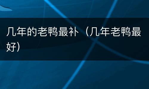 几年的老鸭最补（几年老鸭最好）