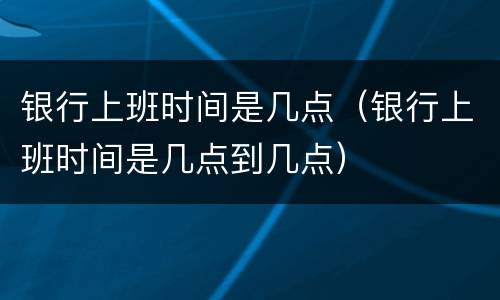 银行上班时间是几点（银行上班时间是几点到几点）