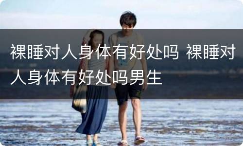 裸睡对人身体有好处吗 裸睡对人身体有好处吗男生