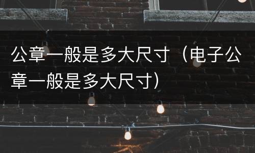 公章一般是多大尺寸（电子公章一般是多大尺寸）