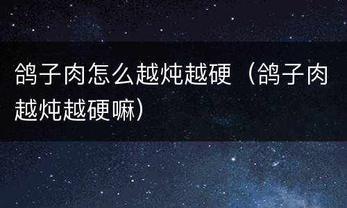 鸽子肉怎么越炖越硬（鸽子肉越炖越硬嘛）