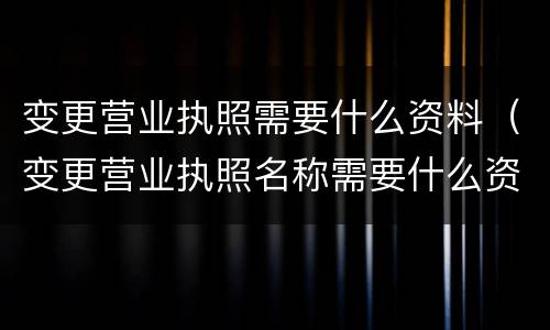 变更营业执照需要什么资料（变更营业执照名称需要什么资料）