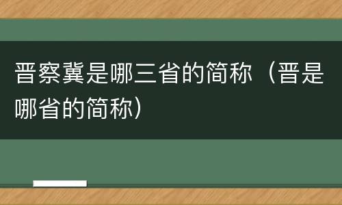 晋察冀是哪三省的简称（晋是哪省的简称）