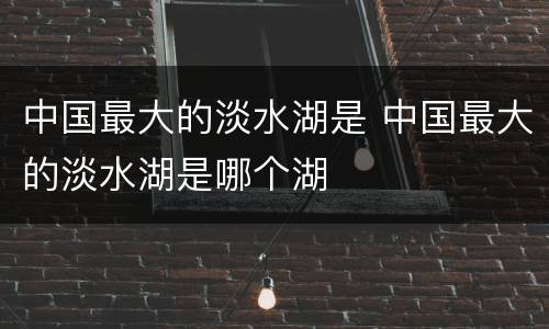 中国最大的淡水湖是 中国最大的淡水湖是哪个湖