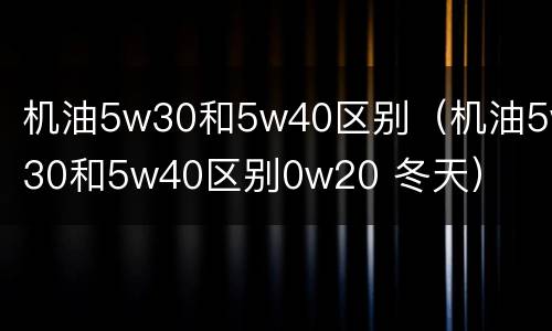 机油5w30和5w40区别（机油5w30和5w40区别0w20 冬天）