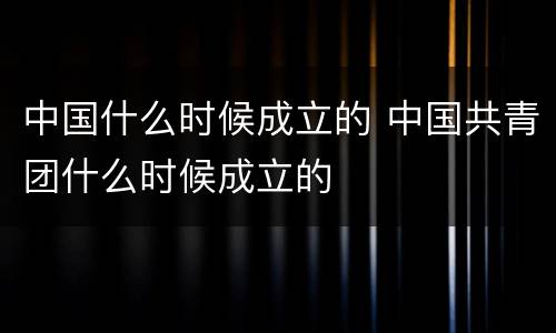 中国什么时候成立的 中国共青团什么时候成立的