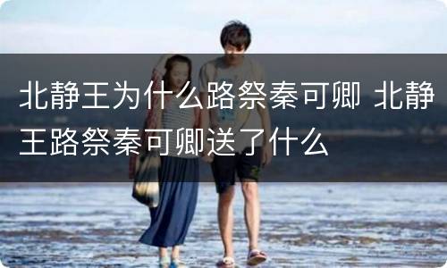 北静王为什么路祭秦可卿 北静王路祭秦可卿送了什么