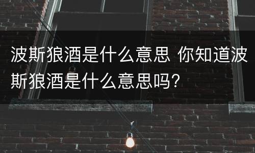 波斯狼酒是什么意思 你知道波斯狼酒是什么意思吗?