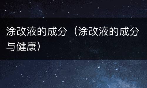 涂改液的成分（涂改液的成分与健康）