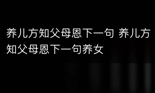养儿方知父母恩下一句 养儿方知父母恩下一句养女