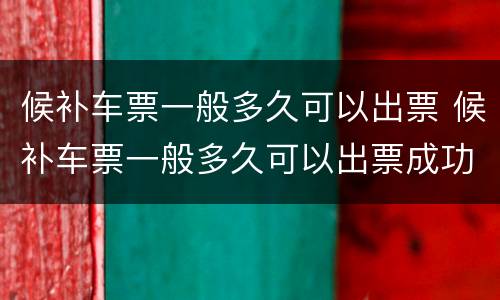 候补车票一般多久可以出票 候补车票一般多久可以出票成功
