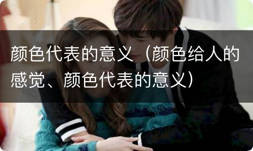 颜色代表的意义（颜色给人的感觉、颜色代表的意义）