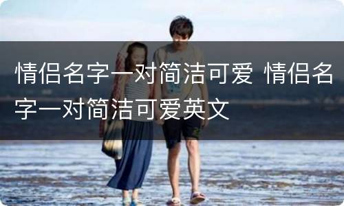 情侣名字一对简洁可爱 情侣名字一对简洁可爱英文