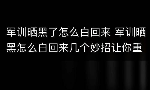 军训晒黑了怎么白回来 军训晒黑怎么白回来几个妙招让你重回颜值巅峰