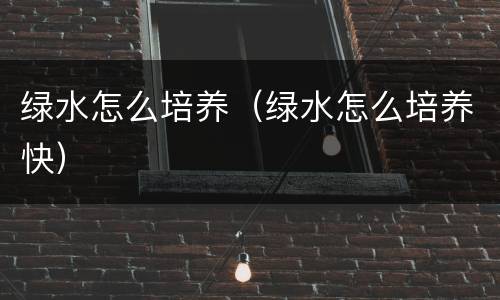 绿水怎么培养（绿水怎么培养快）