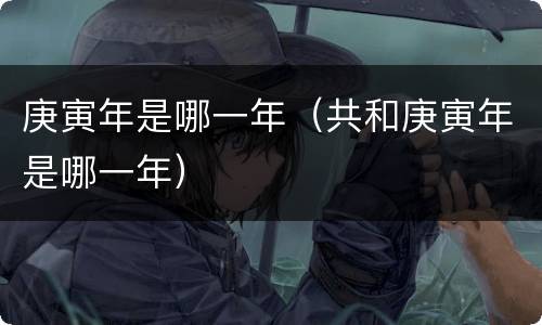 庚寅年是哪一年（共和庚寅年是哪一年）