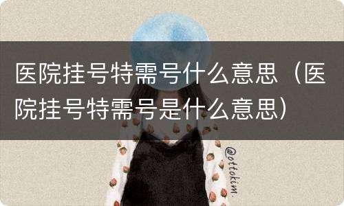 医院挂号特需号什么意思（医院挂号特需号是什么意思）