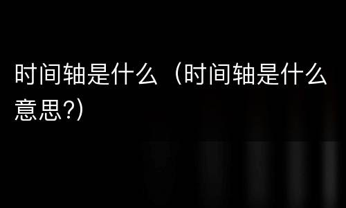 时间轴是什么（时间轴是什么意思?）