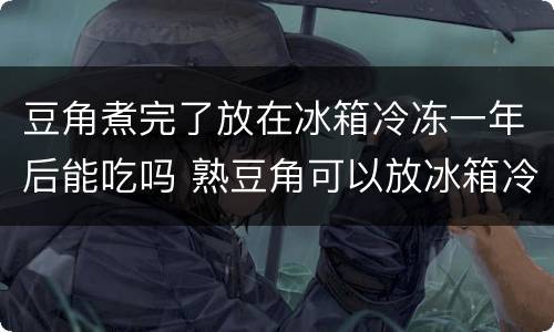 豆角煮完了放在冰箱冷冻一年后能吃吗 熟豆角可以放冰箱冷冻多久