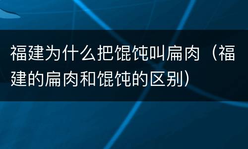 福建为什么把馄饨叫扁肉（福建的扁肉和馄饨的区别）