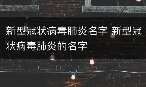 新型冠状病毒肺炎名字 新型冠状病毒肺炎的名字