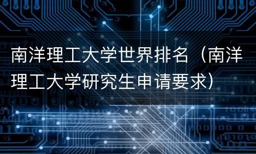 南洋理工大学世界排名（南洋理工大学研究生申请要求）