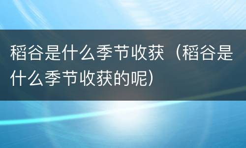 稻谷是什么季节收获（稻谷是什么季节收获的呢）