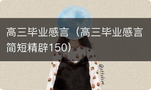 高三毕业感言（高三毕业感言简短精辟150）