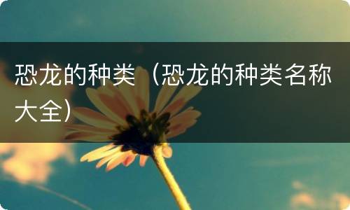 恐龙的种类（恐龙的种类名称大全）