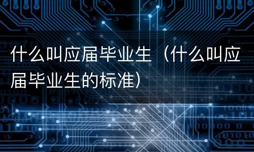 什么叫应届毕业生（什么叫应届毕业生的标准）