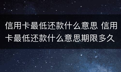 信用卡最低还款什么意思 信用卡最低还款什么意思期限多久