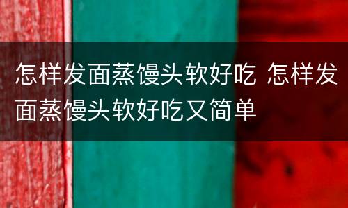 怎样发面蒸馒头软好吃 怎样发面蒸馒头软好吃又简单