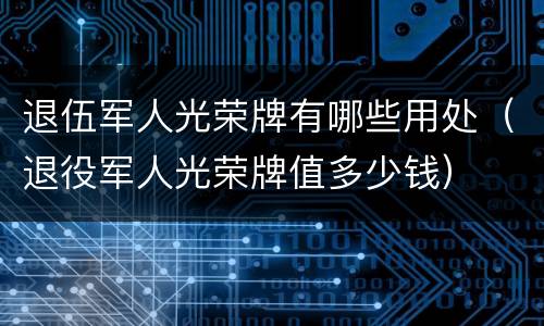 退伍军人光荣牌有哪些用处（退役军人光荣牌值多少钱）