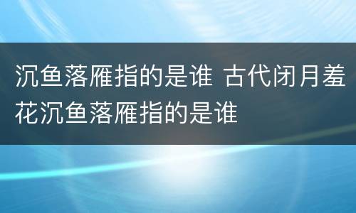 沉鱼落雁指的是谁 古代闭月羞花沉鱼落雁指的是谁