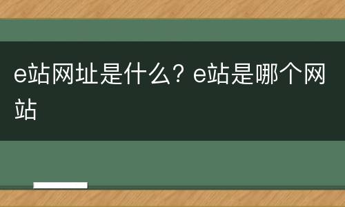 e站网址是什么? e站是哪个网站