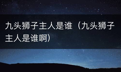 九头狮子主人是谁（九头狮子主人是谁啊）