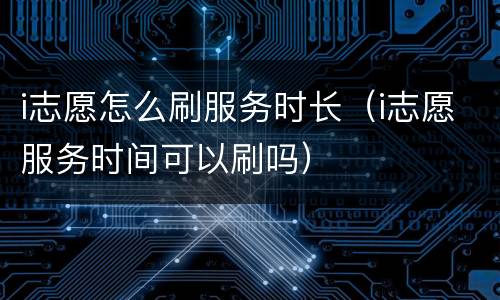 i志愿怎么刷服务时长（i志愿服务时间可以刷吗）