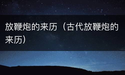 放鞭炮的来历（古代放鞭炮的来历）