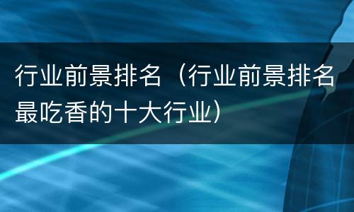行业前景排名（行业前景排名最吃香的十大行业）