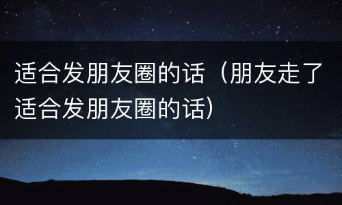 适合发朋友圈的话（朋友走了适合发朋友圈的话）