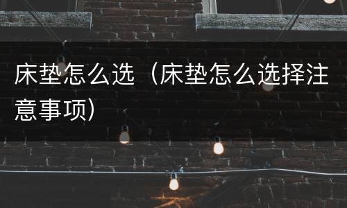 床垫怎么选（床垫怎么选择注意事项）