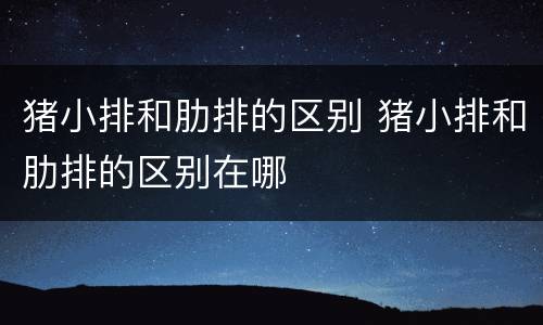 猪小排和肋排的区别 猪小排和肋排的区别在哪