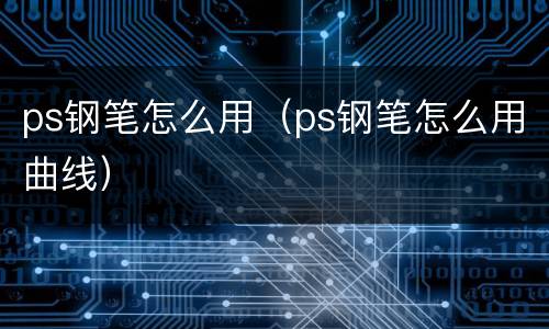 ps钢笔怎么用（ps钢笔怎么用曲线）