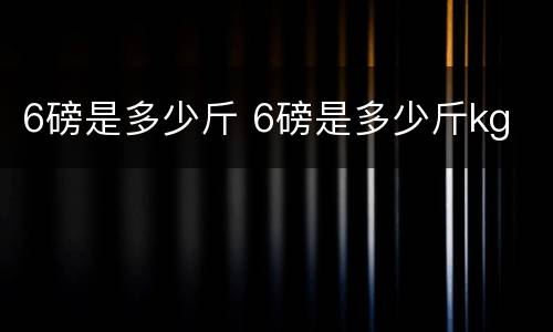 6磅是多少斤 6磅是多少斤kg