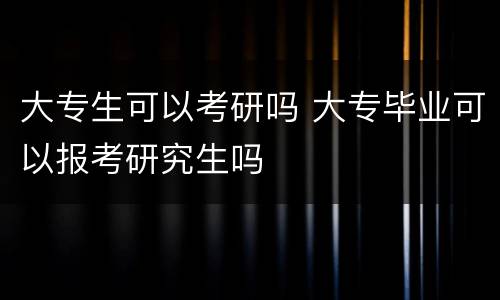 大专生可以考研吗 大专毕业可以报考研究生吗