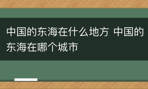 中国的东海在什么地方 中国的东海在哪个城市