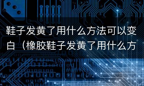 鞋子发黄了用什么方法可以变白（橡胶鞋子发黄了用什么方法可以变白）