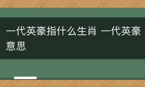 一代英豪指什么生肖 一代英豪意思