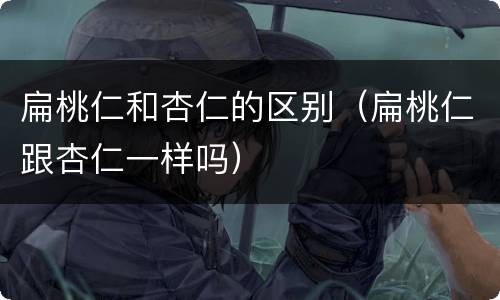 扁桃仁和杏仁的区别（扁桃仁跟杏仁一样吗）